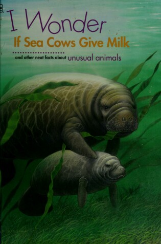 Cover of I Wonder If Sea Cows Give Milk and Other Neat Facts Abut Unusual Animals