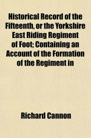 Cover of Historical Record of the Fifteenth, or the Yorkshire East Riding Regiment of Foot; Containing an Account of the Formation of the Regiment in