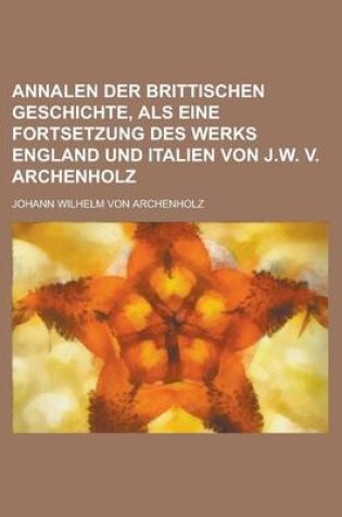 Cover of Annalen Der Brittischen Geschichte, ALS Eine Fortsetzung Des Werks England Und Italien Von J.W. V. Archenholz