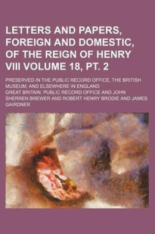 Cover of Letters and Papers, Foreign and Domestic, of the Reign of Henry VIII Volume 18, PT. 2; Preserved in the Public Record Office, the British Museum, and