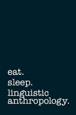 Cover of Eat. Sleep. Linguistic Anthropology. - Lined Notebook