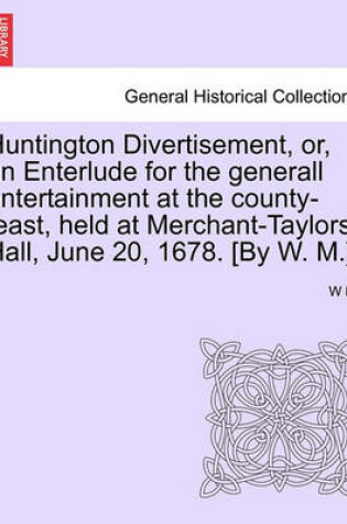 Cover of Huntington Divertisement, Or, an Enterlude for the Generall Entertainment at the County-Feast, Held at Merchant-Taylors Hall, June 20, 1678. [By W. M.]