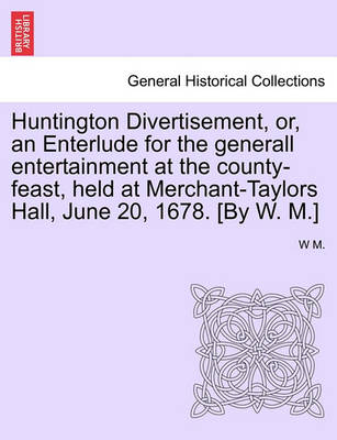 Book cover for Huntington Divertisement, Or, an Enterlude for the Generall Entertainment at the County-Feast, Held at Merchant-Taylors Hall, June 20, 1678. [By W. M.]