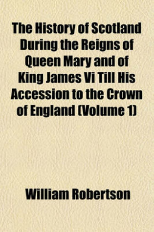 Cover of The History of Scotland During the Reigns of Queen Mary and of King James VI Till His Accession to the Crown of England (Volume 1)