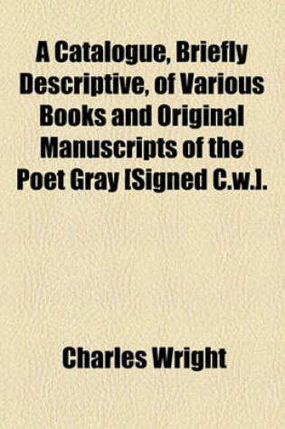 Cover of A Catalogue, Briefly Descriptive, of Various Books and Original Manuscripts of the Poet Gray [Signed C.W.].