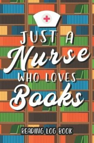 Cover of Just A Nurse Who Loves Books Reading Log Book