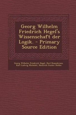 Cover of Georg Wilhelm Friedrich Hegel's Wissenschaft Der Logik. - Primary Source Edition