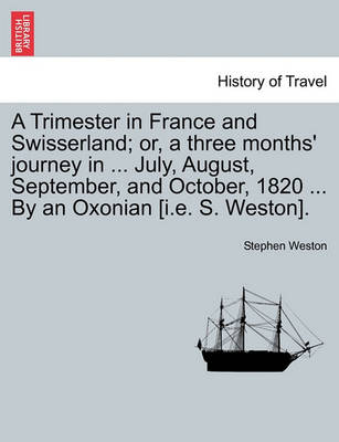 Book cover for A Trimester in France and Swisserland; Or, a Three Months' Journey in ... July, August, September, and October, 1820 ... by an Oxonian [i.E. S. Weston].