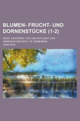 Cover of Blumen- Frucht- Und Dornenstucke; Oder, Ehestand, Tod Und Hochzeit Des Armenadvokaten F. St. Siebenkas (1-2 )