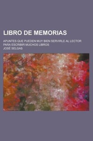 Cover of Libro de Memorias; Apuntes Que Pueden Muy Bien Servirle Al Lector Para Escribir Muchos Libros