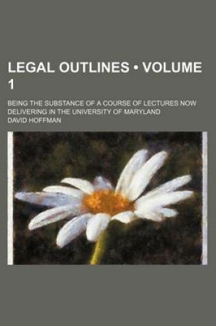 Cover of Legal Outlines (Volume 1); Being the Substance of a Course of Lectures Now Delivering in the University of Maryland