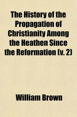 Cover of The History of the Propagation of Christianity Among the Heathen Since the Reformation (V. 2)