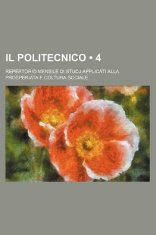 Cover of Il Politecnico (4); Repertorio Mensile Di Studj Applicati Alla Prosperiata E Coltura Sociale