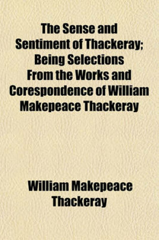 Cover of The Sense and Sentiment of Thackeray; Being Selections from the Works and Corespondence of William Makepeace Thackeray