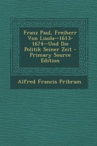 Cover of Franz Paul, Freiherr Von Lisola--1613-1674--Und Die Politik Seiner Zeit - Primary Source Edition