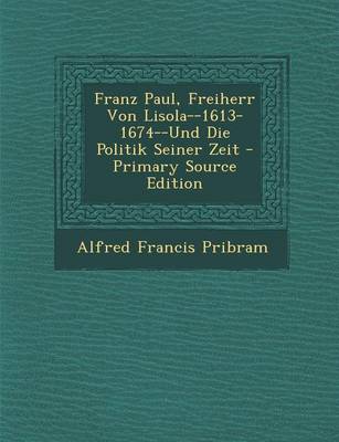 Book cover for Franz Paul, Freiherr Von Lisola--1613-1674--Und Die Politik Seiner Zeit - Primary Source Edition