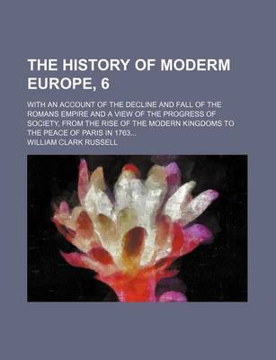 Book cover for The History of Moderm Europe, 6; With an Account of the Decline and Fall of the Romans Empire and a View of the Progress of Society, from the Rise of the Modern Kingdoms to the Peace of Paris in 1763