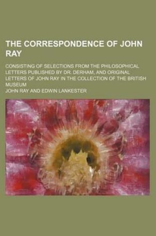 Cover of The Correspondence of John Ray; Consisting of Selections from the Philosophical Letters Published by Dr. Derham, and Original Letters of John Ray in the Collection of the British Museum