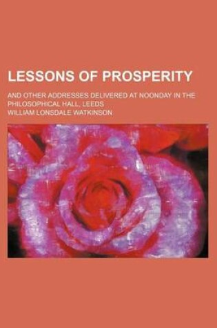 Cover of Lessons of Prosperity; And Other Addresses Delivered at Noonday in the Philosophical Hall, Leeds