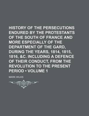 Book cover for History of the Persecutions Endured by the Protestants of the South of France and More Especially of the Department of the Gard, During the Years, 1814, 1815, 1816, &C. Including a Defence of Their Conduct, from the Revolution to the Present Period (Volum