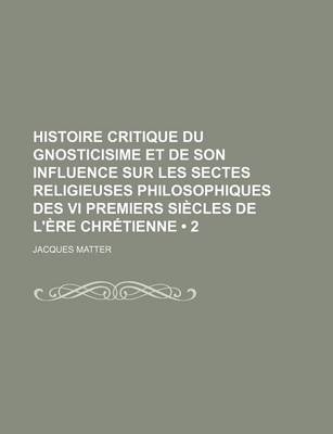 Book cover for Histoire Critique Du Gnosticisime Et de Son Influence Sur Les Sectes Religieuses Philosophiques Des VI Premiers Siecles de L'Ere Chretienne (2)