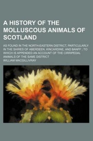 Cover of A History of the Molluscous Animals of Scotland; As Found in the North-Eastern District, Particularly in the Shires of Aberdeen, Kincardine, and Banff to Which Is Appended an Account of the Cirripedal Animals of the Same District