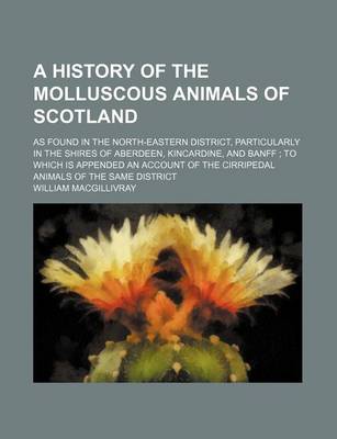 Book cover for A History of the Molluscous Animals of Scotland; As Found in the North-Eastern District, Particularly in the Shires of Aberdeen, Kincardine, and Banff to Which Is Appended an Account of the Cirripedal Animals of the Same District