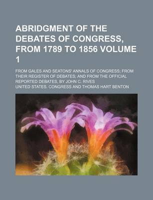 Book cover for Abridgment of the Debates of Congress, from 1789 to 1856 Volume 1; From Gales and Seatons' Annals of Congress from Their Register of Debates and from the Official Reported Debates, by John C. Rives