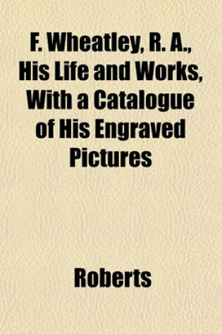 Cover of F. Wheatley, R. A., His Life and Works, with a Catalogue of His Engraved Pictures