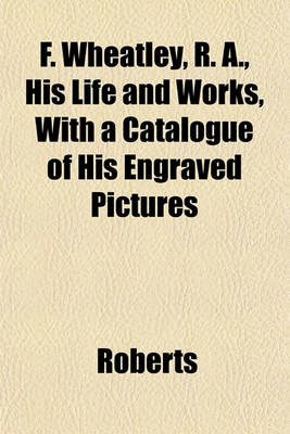 Book cover for F. Wheatley, R. A., His Life and Works, with a Catalogue of His Engraved Pictures