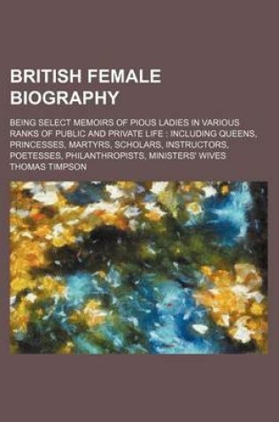 Cover of British Female Biography; Being Select Memoirs of Pious Ladies in Various Ranks of Public and Private Life Including Queens, Princesses, Martyrs, Scholars, Instructors, Poetesses, Philanthropists, Ministers' Wives