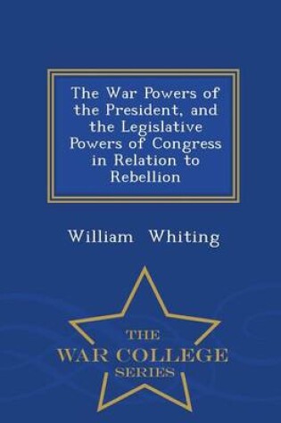 Cover of The War Powers of the President, and the Legislative Powers of Congress in Relation to Rebellion - War College Series