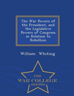 Book cover for The War Powers of the President, and the Legislative Powers of Congress in Relation to Rebellion - War College Series