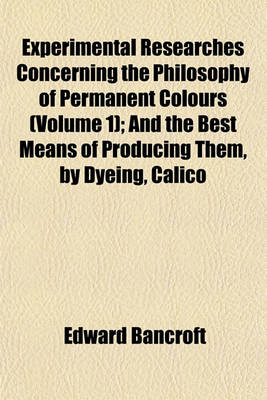 Book cover for Experimental Researches Concerning the Philosophy of Permanent Colours (Volume 1); And the Best Means of Producing Them, by Dyeing, Calico Printing, &C