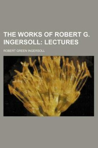 Cover of The Works of Robert G. Ingersoll; Lectures