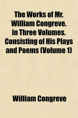 Book cover for The Works of Mr. William Congreve. in Three Volumes. Consisting of His Plays and Poems (Volume 1)