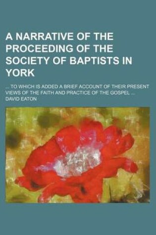 Cover of A Narrative of the Proceeding of the Society of Baptists in York; ... to Which Is Added a Brief Account of Their Present Views of the Faith and Prac