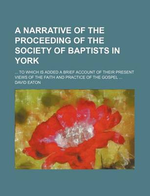 Book cover for A Narrative of the Proceeding of the Society of Baptists in York; ... to Which Is Added a Brief Account of Their Present Views of the Faith and Prac