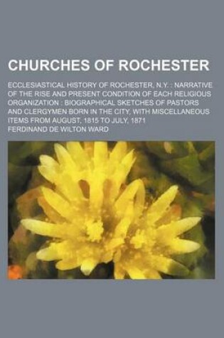 Cover of Churches of Rochester; Ecclesiastical History of Rochester, N.Y. Narrative of the Rise and Present Condition of Each Religious Organization Biographical Sketches of Pastors and Clergymen Born in the City, with Miscellaneous Items from August, 1815 to July