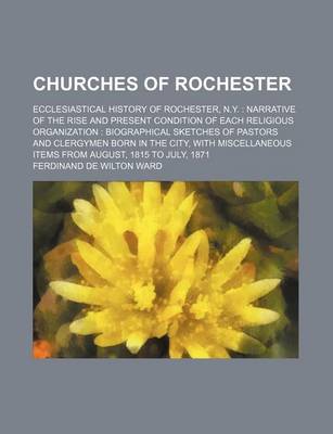 Book cover for Churches of Rochester; Ecclesiastical History of Rochester, N.Y. Narrative of the Rise and Present Condition of Each Religious Organization Biographical Sketches of Pastors and Clergymen Born in the City, with Miscellaneous Items from August, 1815 to July