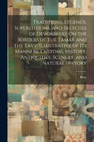 Cover of Traditions, Legends, Superstitions, and Sketches of Devonshire On the Borders of the Tamar and the Tavy, Illustrative of Its Manners, Customs, History, Antiquities, Scenery, and Natural History