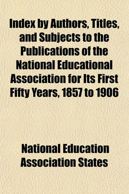 Book cover for Index by Authors, Titles, and Subjects to the Publications of the National Educational Association for Its First Fifty Years, 1857 to 1906