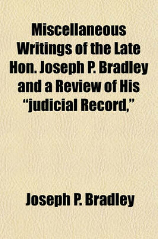 Cover of Miscellaneous Writings of the Late Hon. Joseph P. Bradley and a Review of His "Judicial Record,"