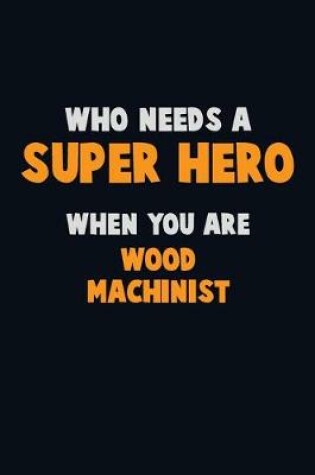 Cover of Who Need A SUPER HERO, When You Are Wood Machinist