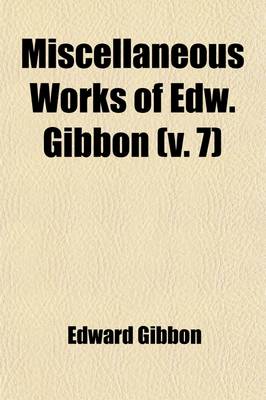 Book cover for Miscellaneous Works of Edw. Gibbon (Volume 7); With Memoirs of His Life and Writings, Composed by Himself