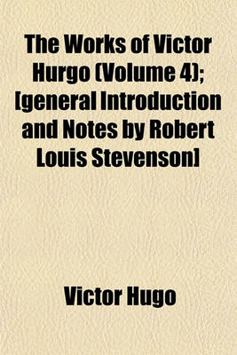 Book cover for The Works of Victor Hurgo (Volume 4); [General Introduction and Notes by Robert Louis Stevenson]