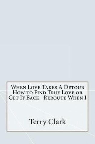 Cover of When Love Takes a Detour How to Find True Love or Get It Back Reroute When I