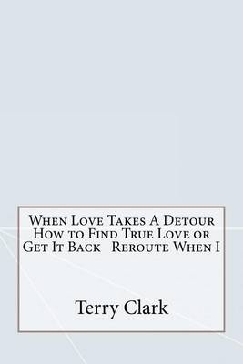 Book cover for When Love Takes a Detour How to Find True Love or Get It Back Reroute When I