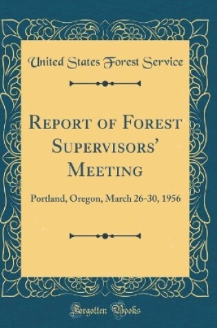 Cover of Report of Forest Supervisors' Meeting: Portland, Oregon, March 26-30, 1956 (Classic Reprint)