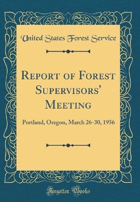 Book cover for Report of Forest Supervisors' Meeting: Portland, Oregon, March 26-30, 1956 (Classic Reprint)